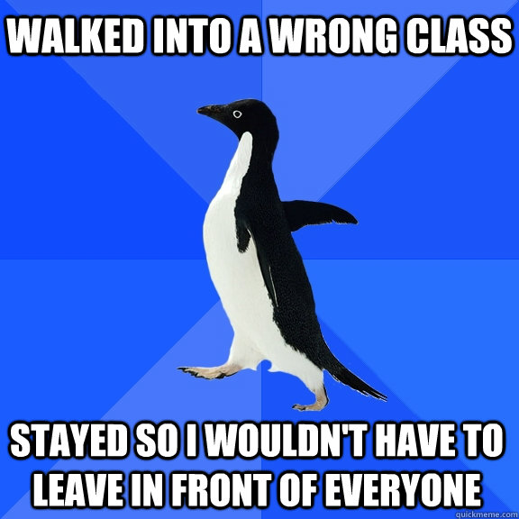 Walked into a wrong class stayed so i wouldn't have to leave in front of everyone    Socially Awkward Penguin