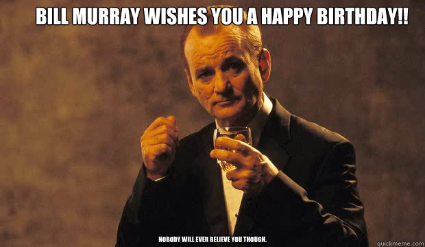 Bill Murray wishes you a happy birthday!! Nobody will ever believe you though. - Bill Murray wishes you a happy birthday!! Nobody will ever believe you though.  Bill Murray