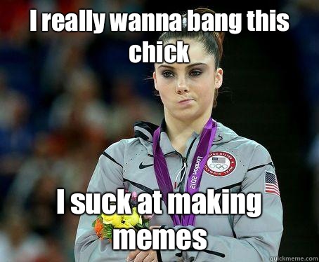 I really wanna bang this chick I suck at making memes  