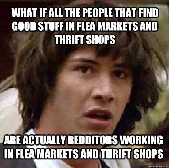 what if all the people that find good stuff in flea markets and thrift shops are actually redditors working in flea markets and thrift shops - what if all the people that find good stuff in flea markets and thrift shops are actually redditors working in flea markets and thrift shops  conspiracy keanu