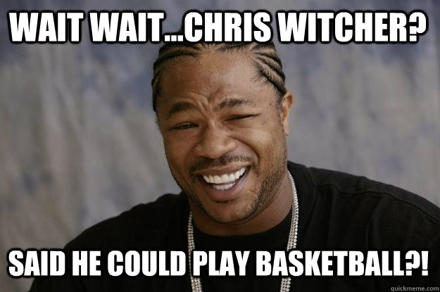 wait wait...chris witcher? said he could play basketball?!  Xzibit meme