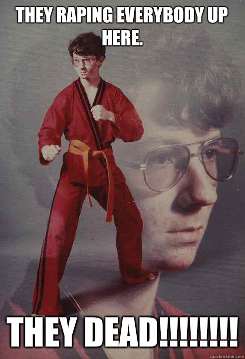 They raping everybody up here. They dead!!!!!!!!  Karate Kyle