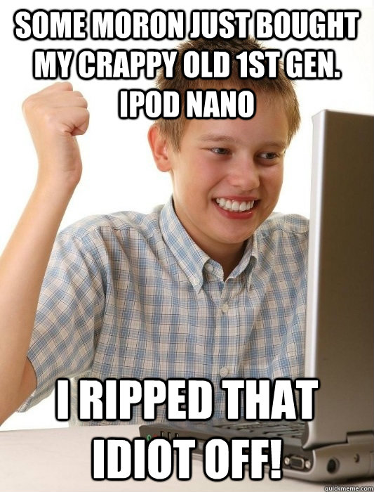 Some moron just bought my crappy old 1st gen. ipod nano I ripped that idiot off!  First Day on the Internet Kid