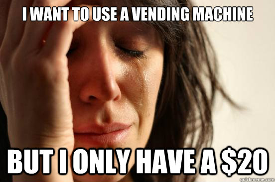 i want to use a vending machine but I only have a $20  First World Problems