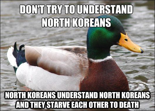 Don't Try to understand
North koreans North Koreans Understand North Koreans and they starve each other to death  Actual Advice Mallard
