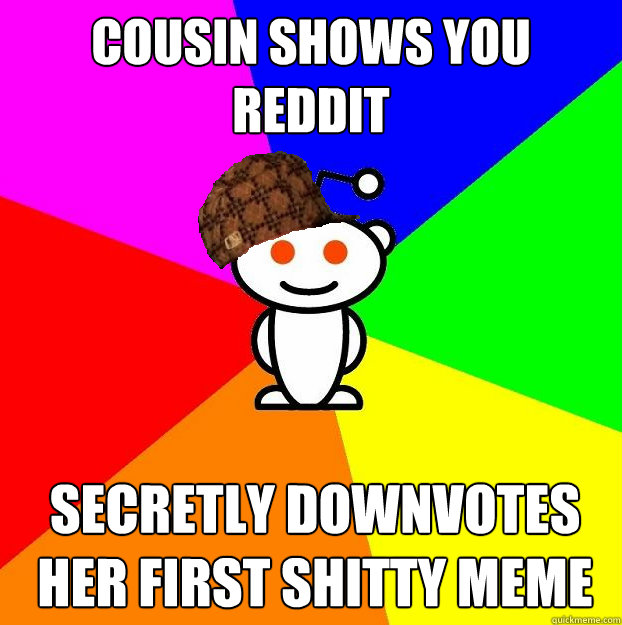 Cousin shows you reddit Secretly Downvotes her first shitty meme  Scumbag Redditor