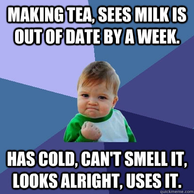 Making tea, sees milk is out of date by a week. Has cold, can't smell it, looks alright, uses it.  Success Kid