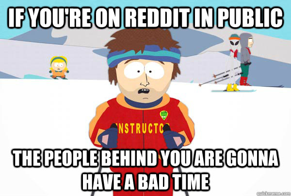 If you're on reddit in public the people behind you are gonna have a bad time  Super Cool Ski Instructor