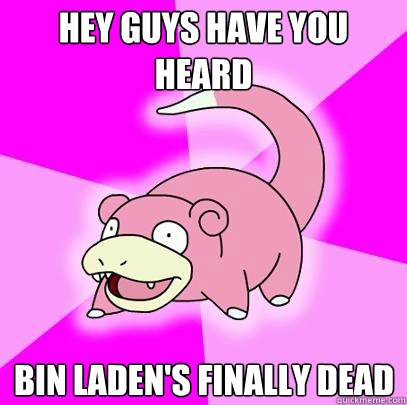 Hey guys have you heard Bin Laden's finally dead  Slowpoke