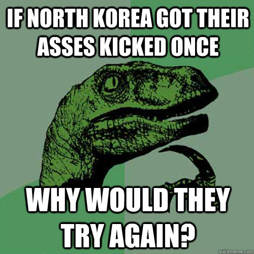 If North Korea got their asses kicked once why would they try again?  Philosoraptor