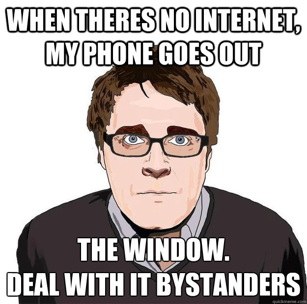 When theres no internet, my phone goes out the window.
Deal with it bystanders - When theres no internet, my phone goes out the window.
Deal with it bystanders  Always Online Adam Orth