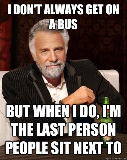 I don't always get on a bus but when i do, I'm the last person people sit next to  The Most Interesting Man In The World