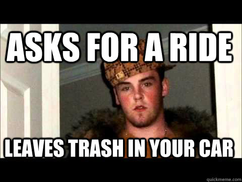 asks for a ride Leaves trash in your car - asks for a ride Leaves trash in your car  scum bag steve