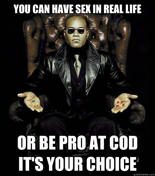 You can have sex in real life or be pro at cod
it's your choice  Morpheus