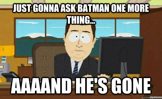 Just gonna ask batman one more thing... AAAAND He's gone  aaaand its gone