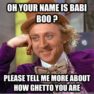 Oh your name is Babi Boo ? please tell me more about how ghetto you are  Condescending Wonka