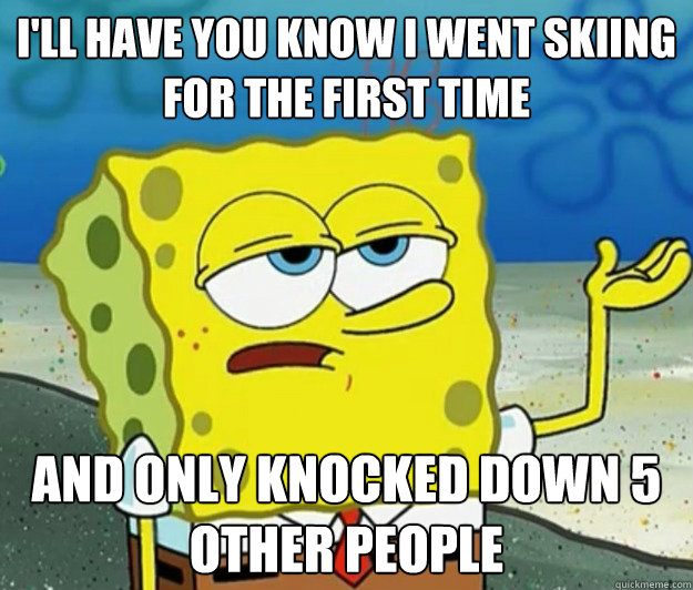 I'll have you know I went skiing for the first time And only knocked down 5 other people  Tough Spongebob