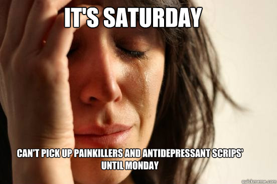 It's Saturday Can't pick up painkillers and antidepressant scrips' until monday  First World Problems