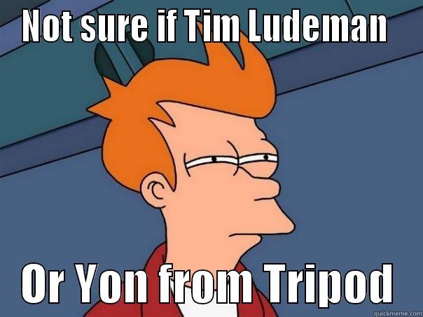 NOT SURE IF TIM LUDEMAN     OR YON FROM TRIPOD   Futurama Fry