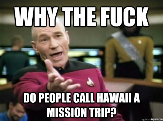 Why the fuck do people call Hawaii a mission trip?  Annoyed Picard HD