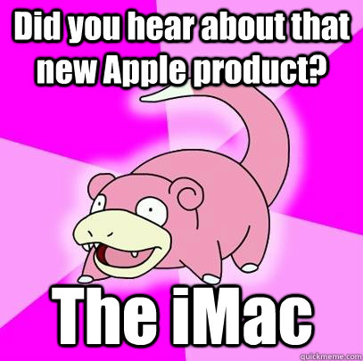 Did you hear about that new Apple product? The iMac - Did you hear about that new Apple product? The iMac  Slowpoke