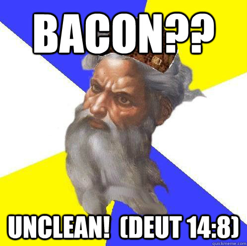 Bacon?? UNCLEAN!  (Deut 14:8)  Scumbag God