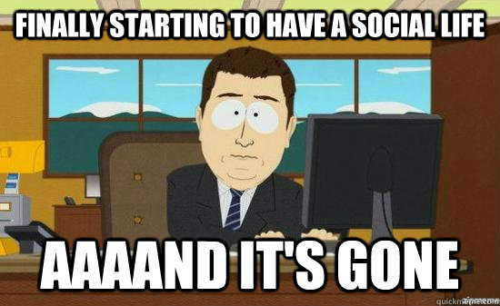 Finally starting to have a social life AAAAND It's GONE  aaaand its gone