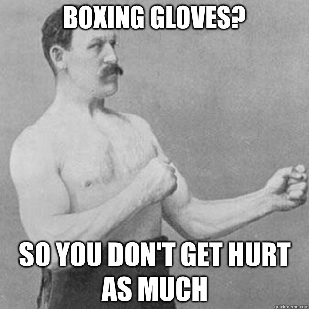 Boxing gloves?  So you don't get hurt as much   overly manly man