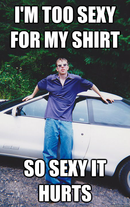 I'm too sexy for my shirt so Sexy it Hurts - I'm too sexy for my shirt so Sexy it Hurts  fly white guy