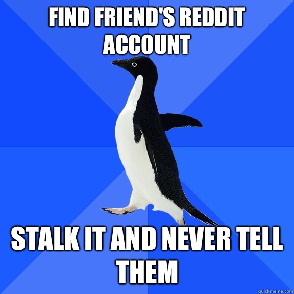 Find friend's reddit account  Stalk it and never tell them  Socially Awkward Penguin