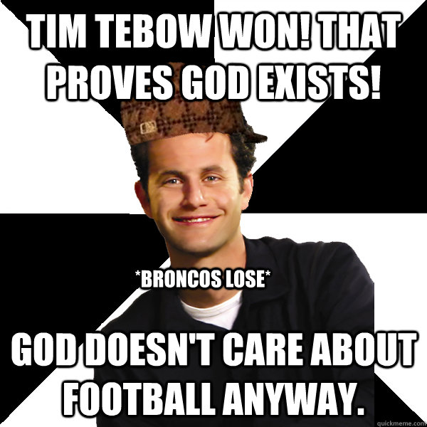 Tim tebow won! That proves god exists! God doesn't care about football anyway. *broncos lose*  Scumbag Christian