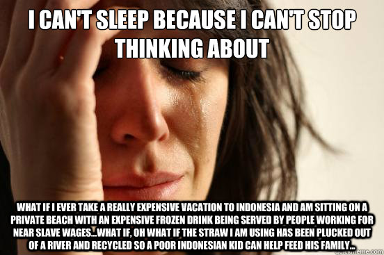 I can't sleep because I can't stop thinking about what if I ever take a really expensive vacation to indonesia and am sitting on a private beach with an expensive frozen drink being served by people working for near slave wages...what if, oh what if the s  First World Problems