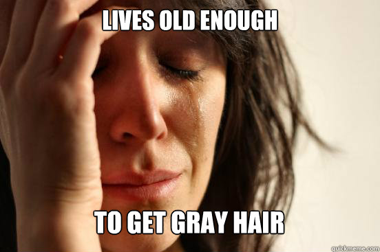 Lives old enough to get gray hair Caption 3 goes here  First World Problems