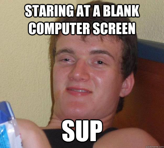 Staring at a blank computer screen Sup  10 Guy