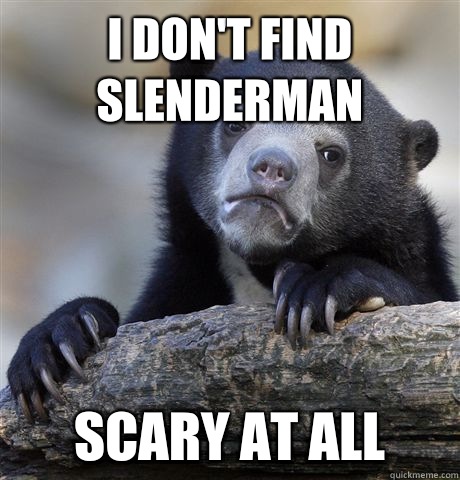 I don't find slenderman Scary at all  Confession Bear