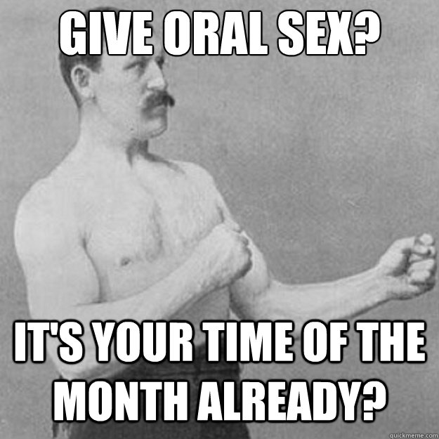 Give oral sex? It's your time of the month already?  untitled meme