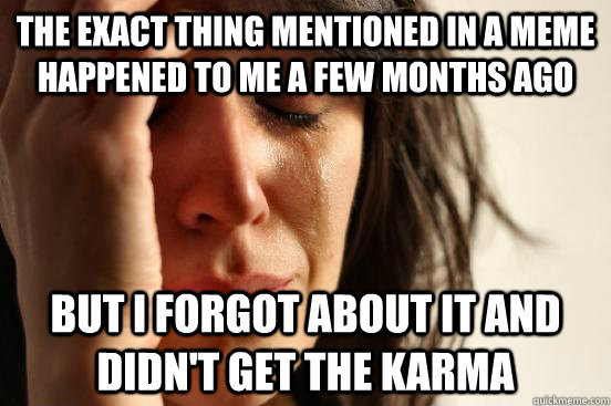 The exact thing mentioned in a meme happened to me a few months ago But I forgot about it and didn't get the karma  First World Problems
