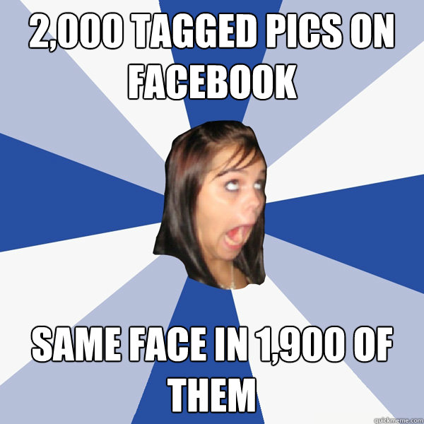 2,000 tagged pics on facebook same face in 1,900 of them  Annoying Facebook Girl