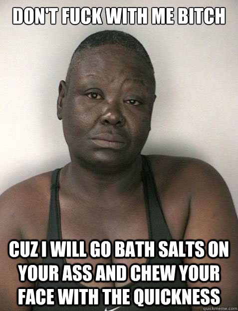 Dont Fuck With Me Bitch Cuz I Will Go Bath Salts On Your Ass And Chew Your Face With The Quickness Dont Fuck With Me Bitch Cuz I Will Go Bath Salts On Your Ass And Chew Your Face With The Quickness