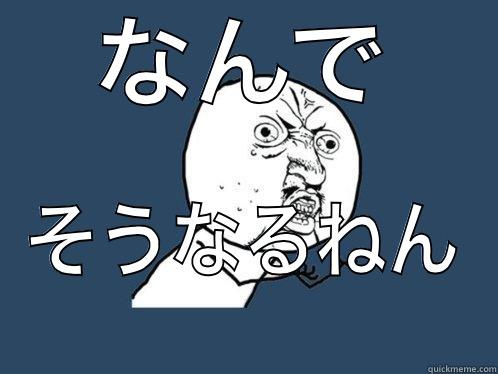 なんで そうなるねん Y U No