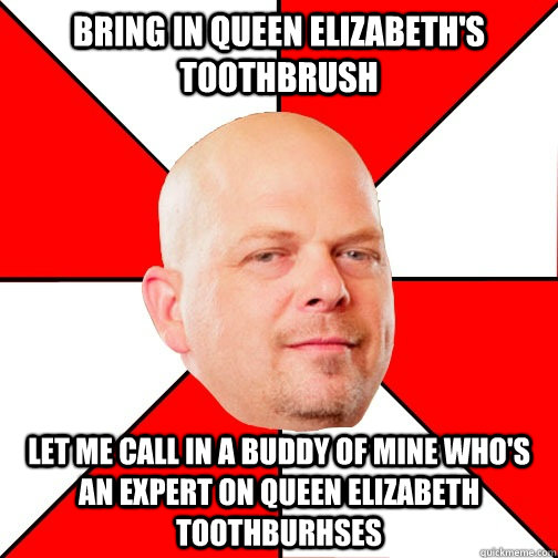 Bring in Queen Elizabeth's toothbrush Let me call in a buddy of mine who's an expert on Queen Elizabeth toothburhses  Pawn Star