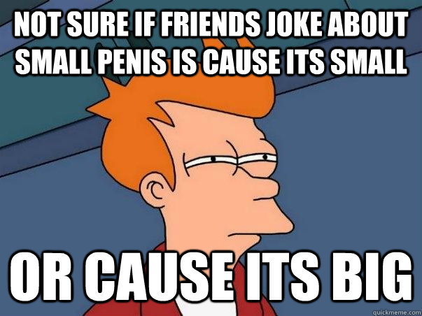 Not sure if friends joke about small penis is cause its small Or cause its big - Not sure if friends joke about small penis is cause its small Or cause its big  Not sure Fry