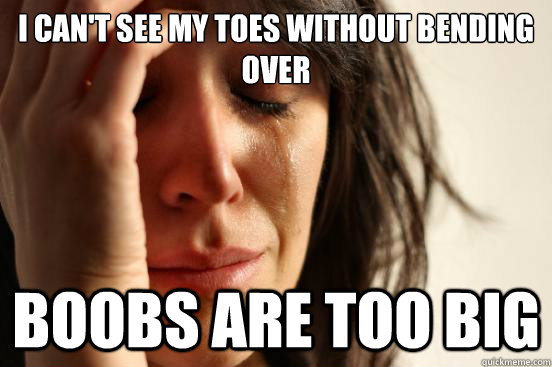 I can't see my toes without bending over Boobs are too big  First World Problems