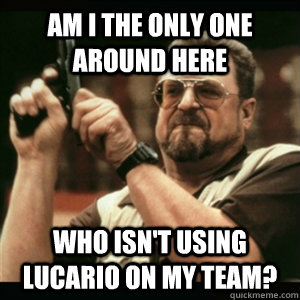 Am i the only one around here who isn't using Lucario on my team?  Am I The Only One Round Here