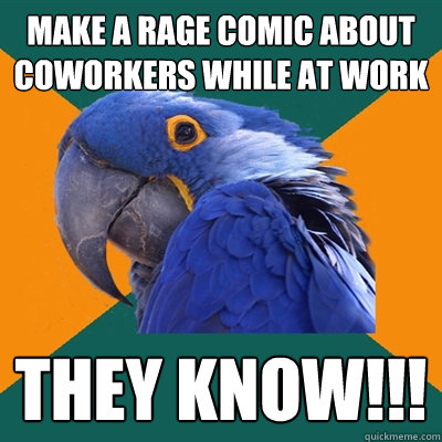 Make a rage comic about coworkers while at work they know!!!  Paranoid Parrot