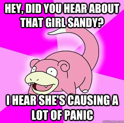 Hey, did you hear about that girl Sandy? I hear she's causing a lot of panic  Slowpoke