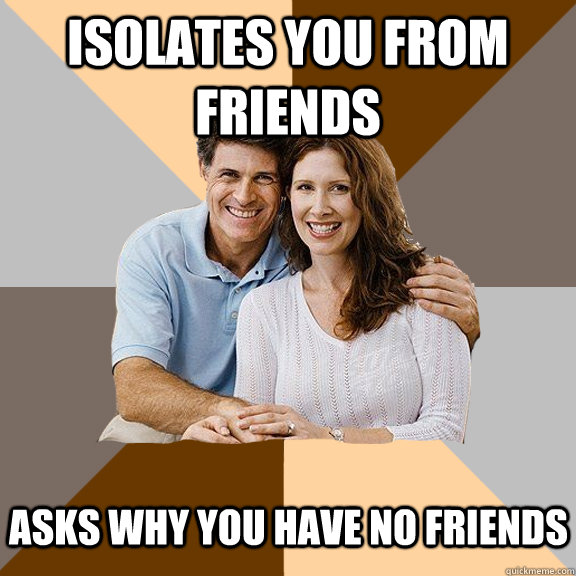 Isolates you from friends Asks why you have no friends - Isolates you from friends Asks why you have no friends  Scumbag Parents