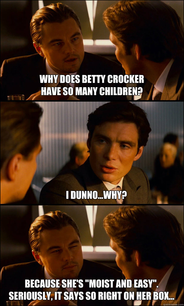 why does betty crocker
have so many children? i dunno...why? because she's 