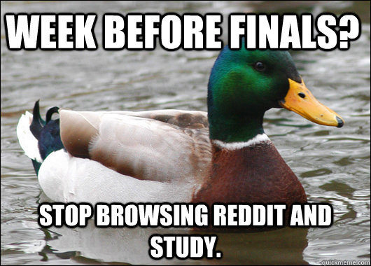 Week before finals? Stop browsing reddit and study.  Actual Advice Mallard
