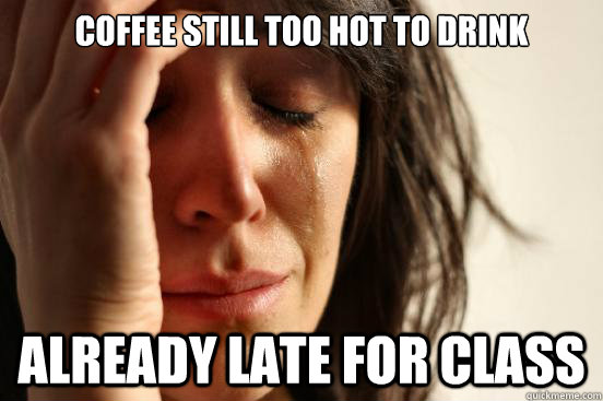 Coffee still too hot to drink already late for class  First World Problems